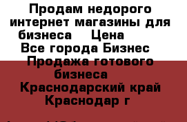 Продам недорого интернет-магазины для бизнеса  › Цена ­ 990 - Все города Бизнес » Продажа готового бизнеса   . Краснодарский край,Краснодар г.